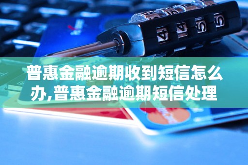 普惠金融逾期收到短信怎么办,普惠金融逾期短信处理方法