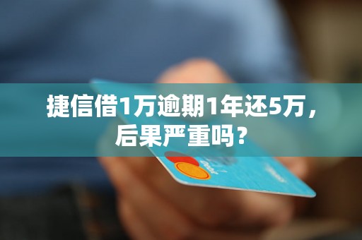 捷信借1万逾期1年还5万，后果严重吗？