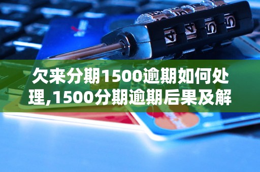 欠来分期1500逾期如何处理,1500分期逾期后果及解决办法