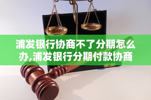 浦发银行协商不了分期怎么办,浦发银行分期付款协商失败解决方法