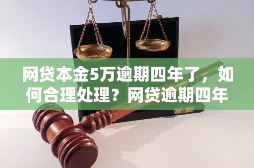 网贷本金5万逾期四年了，如何合理处理？网贷逾期四年后的后果及解决方法