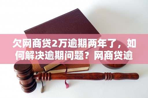 欠网商贷2万逾期两年了，如何解决逾期问题？网商贷逾期后果及解决方法