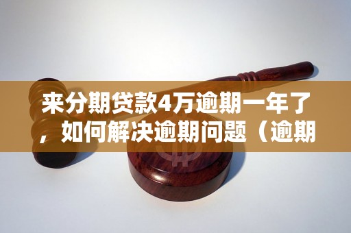 来分期贷款4万逾期一年了，如何解决逾期问题（逾期还款后果及应对策略）