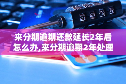 来分期逾期还款延长2年后怎么办,来分期逾期2年处理办法