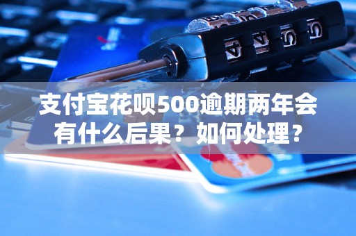 支付宝花呗500逾期两年会有什么后果？如何处理？