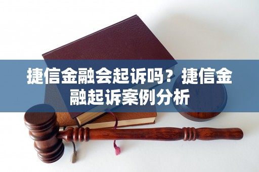 捷信金融会起诉吗？捷信金融起诉案例分析