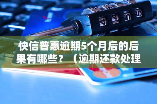 快信普惠逾期5个月后的后果有哪些？（逾期还款处理流程详解）