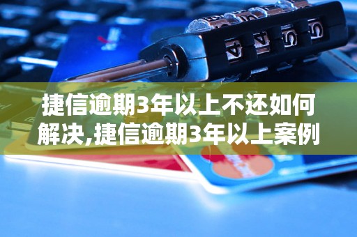 捷信逾期3年以上不还如何解决,捷信逾期3年以上案例分析