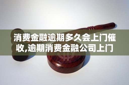 消费金融逾期多久会上门催收,逾期消费金融公司上门催收的流程