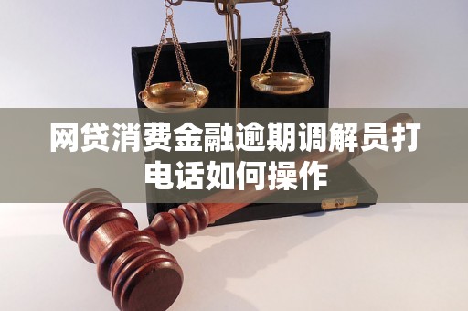 网贷消费金融逾期调解员打电话如何操作