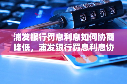 浦发银行罚息利息如何协商降低，浦发银行罚息利息协商技巧