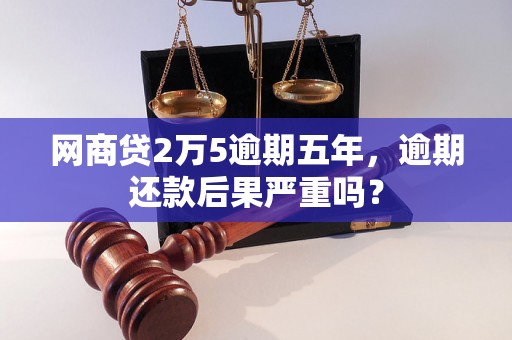 网商贷2万5逾期五年，逾期还款后果严重吗？