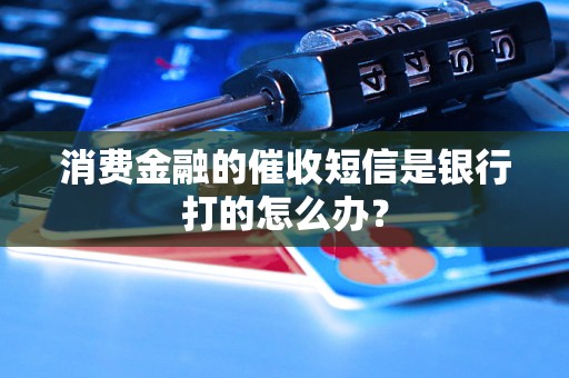 消费金融的催收短信是银行打的怎么办？