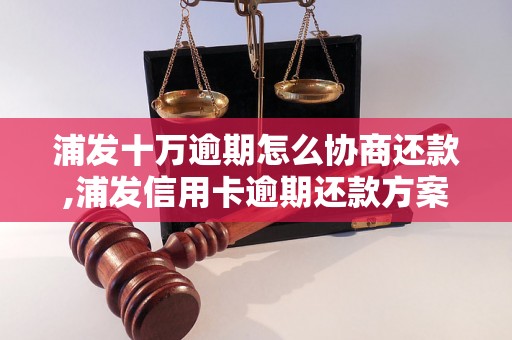 浦发十万逾期怎么协商还款,浦发信用卡逾期还款方案