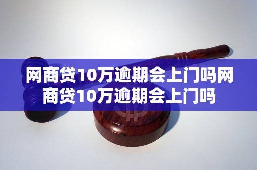 网商贷10万逾期会上门吗网商贷10万逾期会上门吗