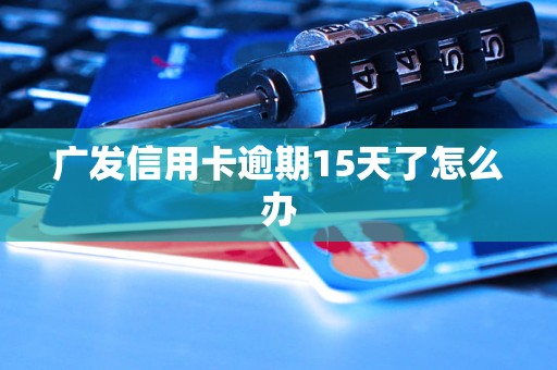 广发信用卡逾期15天了怎么办