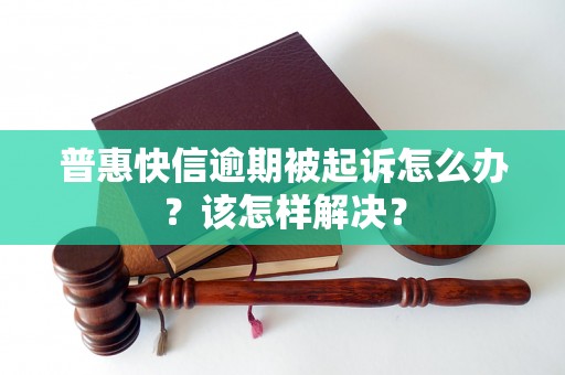 普惠快信逾期被起诉怎么办？该怎样解决？