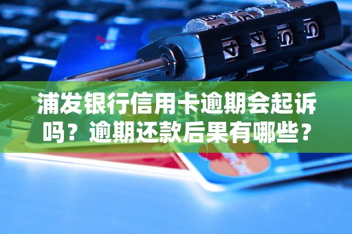 浦发银行信用卡逾期会起诉吗？逾期还款后果有哪些？