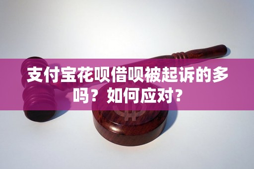 支付宝花呗借呗被起诉的多吗？如何应对？