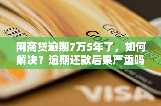 网商贷逾期7万5年了，如何解决？逾期还款后果严重吗？