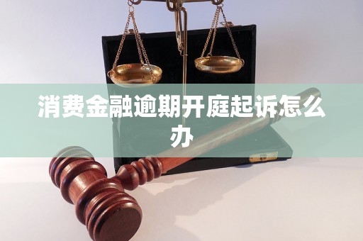 消费金融逾期开庭起诉怎么办