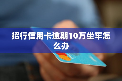 招行信用卡逾期10万坐牢怎么办