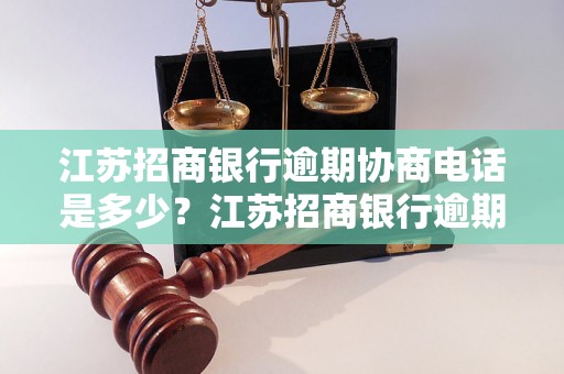 江苏招商银行逾期协商电话是多少？江苏招商银行逾期借款如何协商？