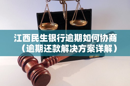 江西民生银行逾期如何协商（逾期还款解决方案详解）