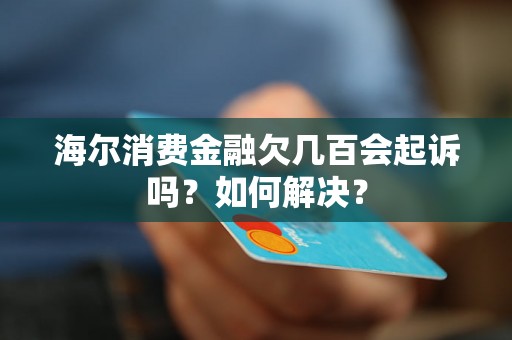 海尔消费金融欠几百会起诉吗？如何解决？