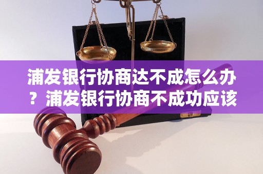 浦发银行协商达不成怎么办？浦发银行协商不成功应该怎么处理？