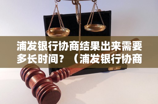 浦发银行协商结果出来需要多长时间？（浦发银行协商处理时效说明）