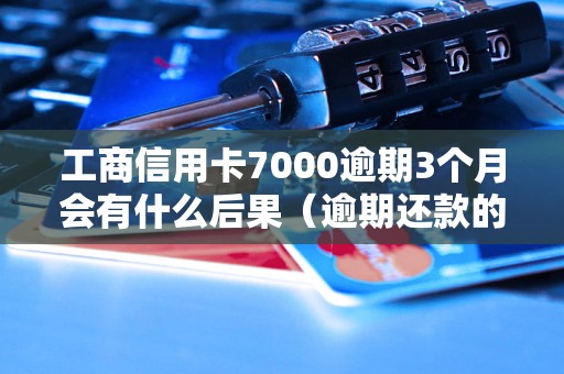 工商信用卡7000逾期3个月会有什么后果（逾期还款的处理方式）