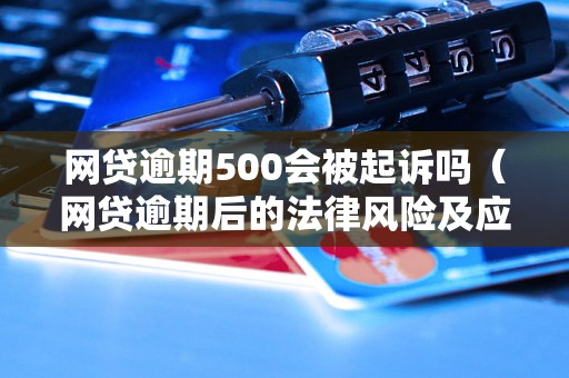 网贷逾期500会被起诉吗（网贷逾期后的法律风险及应对措施）