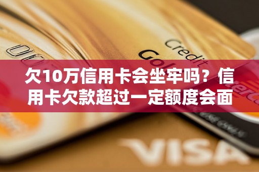 欠10万信用卡会坐牢吗？信用卡欠款超过一定额度会面临刑事责任吗？