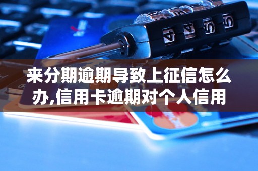 来分期逾期导致上征信怎么办,信用卡逾期对个人信用的影响