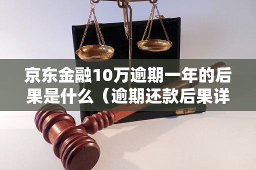 京东金融10万逾期一年的后果是什么（逾期还款后果详解）