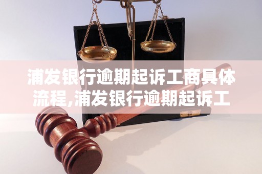 浦发银行逾期起诉工商具体流程,浦发银行逾期起诉工商该如何处理