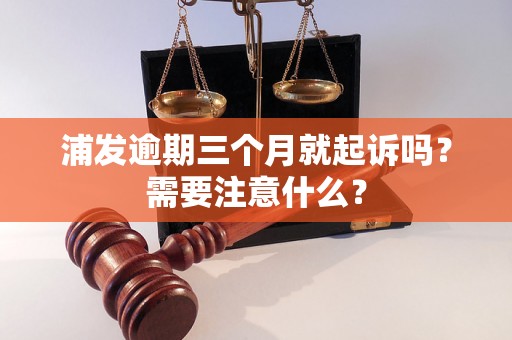 浦发逾期三个月就起诉吗？需要注意什么？