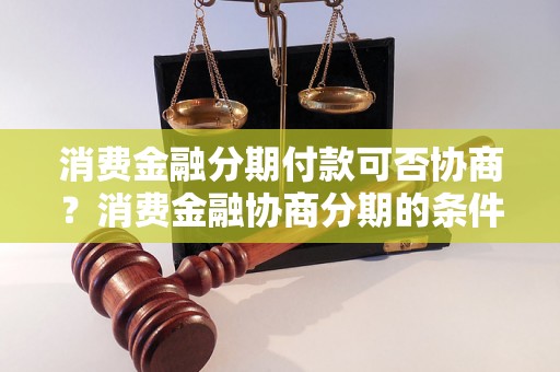 消费金融分期付款可否协商？消费金融协商分期的条件和流程是什么？