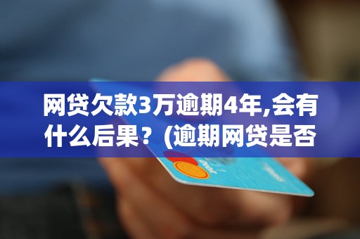 网贷欠款3万逾期4年,会有什么后果？(逾期网贷是否追究法律责任)