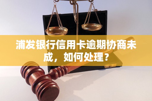 浦发银行信用卡逾期协商未成，如何处理？