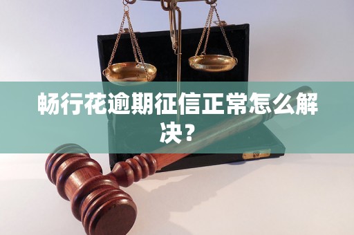 畅行花逾期征信正常怎么解决？