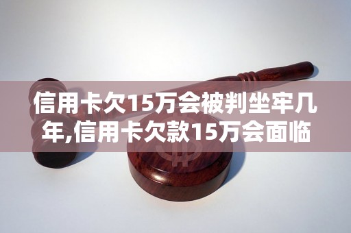 信用卡欠15万会被判坐牢几年,信用卡欠款15万会面临哪些法律后果