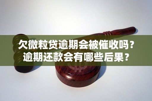 欠微粒贷逾期会被催收吗？逾期还款会有哪些后果？