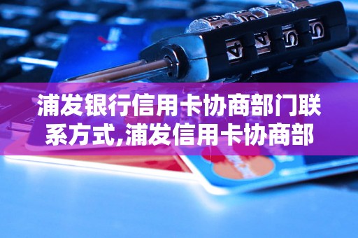 浦发银行信用卡协商部门联系方式,浦发信用卡协商部门电话