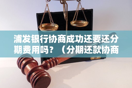 浦发银行协商成功还要还分期费用吗？（分期还款协商成功后还需缴纳哪些费用）