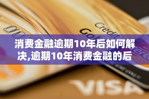 消费金融逾期10年后如何解决,逾期10年消费金融的后果