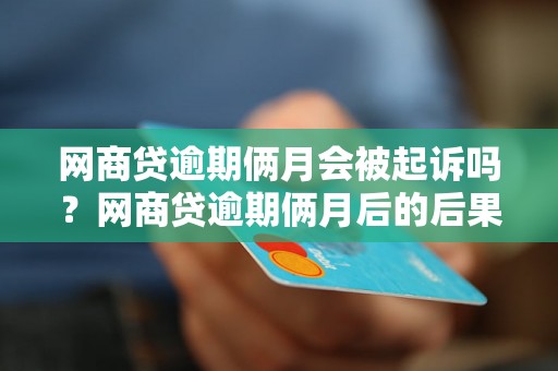 网商贷逾期俩月会被起诉吗？网商贷逾期俩月后的后果及处理方法