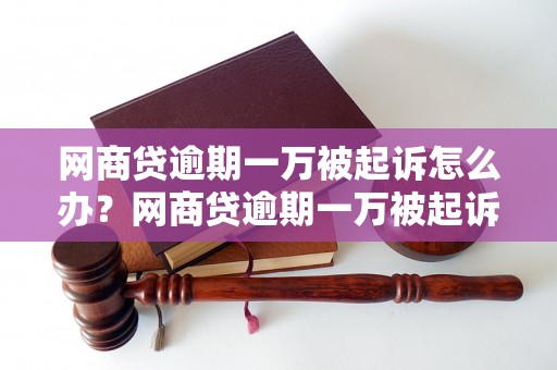 网商贷逾期一万被起诉怎么办？网商贷逾期一万被起诉后应该怎么处理？