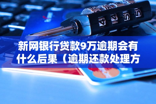 新网银行贷款9万逾期会有什么后果（逾期还款处理方式详解）